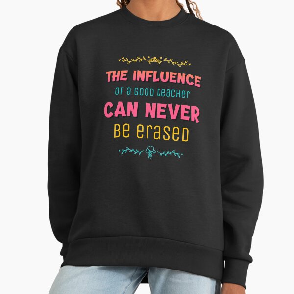 The Influence Of A Good Teacher Can Never Be Erased Sweatshirt