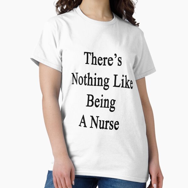 There's Nothing Like Being A Nurse T-Shirt