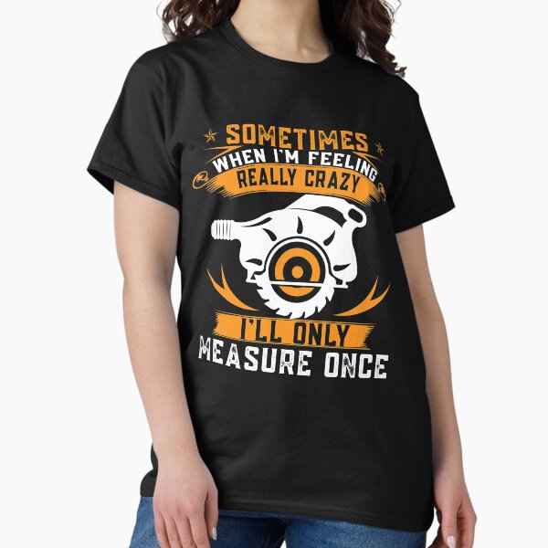 Sometimes When I'm Feeling Crazy, I'll Only Measure Once T-Shirt