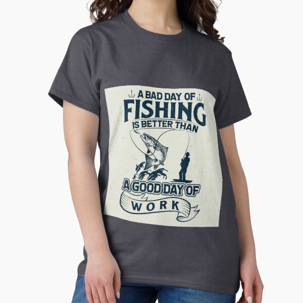 A Bad day of fishing is better than a good day of work T-Shirt