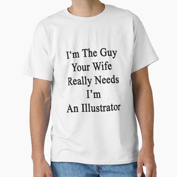 I'm The Guy Your Wife Really Needs I'm An Illustrator T-Shirt