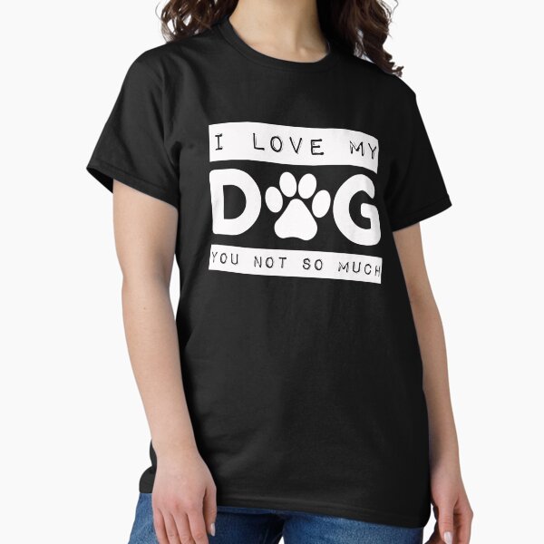 I Love My Dog You Not So Much White T-Shirt