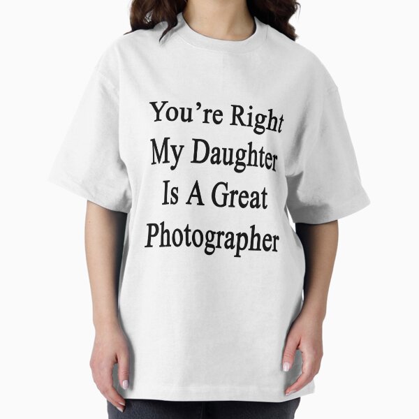 You're Right My Daughter Is A Great Photographer T-Shirt